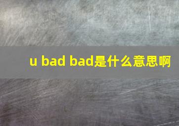 u bad bad是什么意思啊